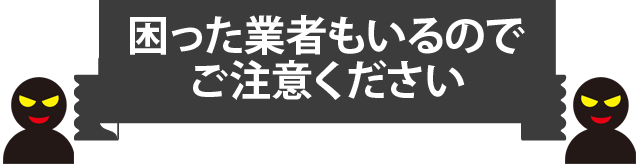 困った業者もいるのでご注意ください