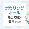 ボウリングボール処分したい！費用はいくら掛かるの？