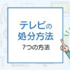 知らないと損！テレビを処分する7つの方法