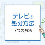 知らないと損！テレビを処分する7つの方法