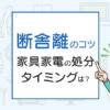 引越し時の断舎離のコツは？家具家電の処分タイミングは？