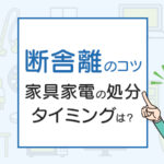 引越し時の断舎離のコツは？家具家電の処分タイミングは？