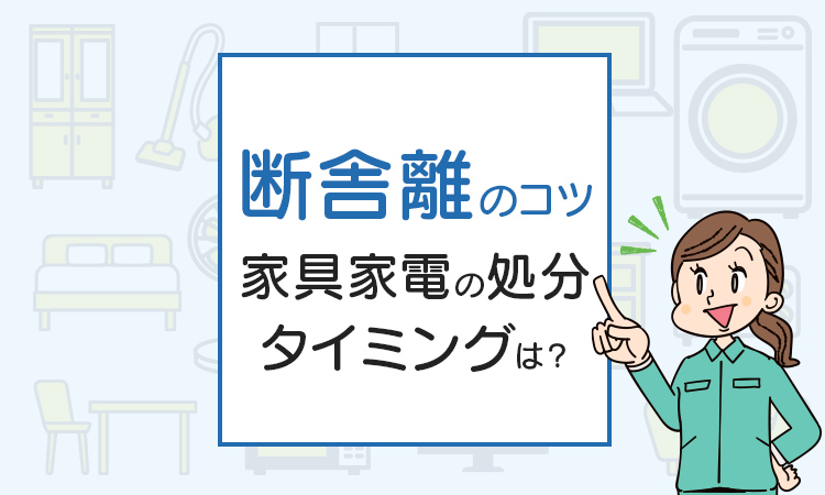 引越し時の断舎離のコツは？家具家電の処分タイミングは？