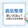 遺品整理が安い方法は？不用品回収業者が一番得？