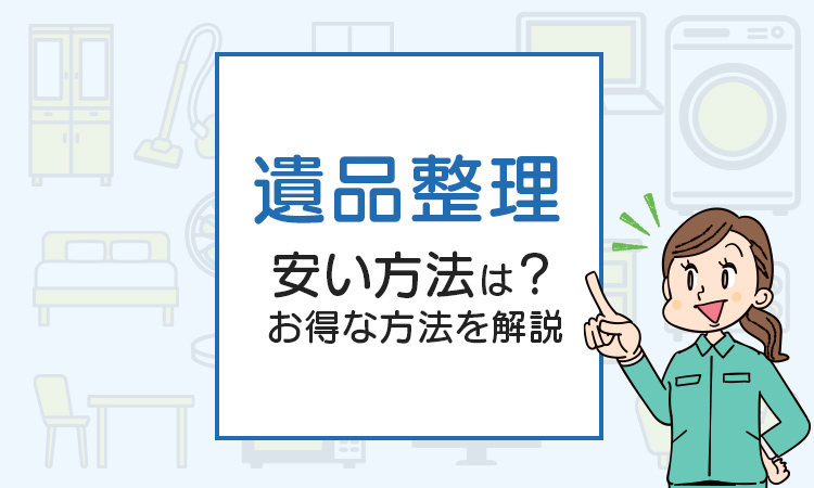 遺品整理が安い方法は？不用品回収業者が一番得？