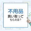 不用品は買い取ってもらえる？なんでも買取ってくれる業者は存在する？