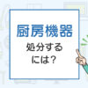 いらなくなった厨房機器の処分の方法は？厨房機器廃棄を解説