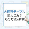 大理石テーブルの処分、粗大ごみ？処分方法を解説