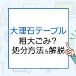 大理石テーブルの処分、粗大ごみ？処分方法を解説