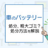車のバッテリーの処分は粗大ゴミ？処分方法を解説