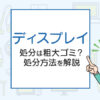 ディスプレイの処分は粗大ゴミ？処分方法を解説