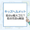 キッズヘルメットの処分は粗大ゴミ？処分方法を解説