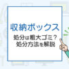 収納ボックスの処分は粗大ゴミ？処分方法を解説