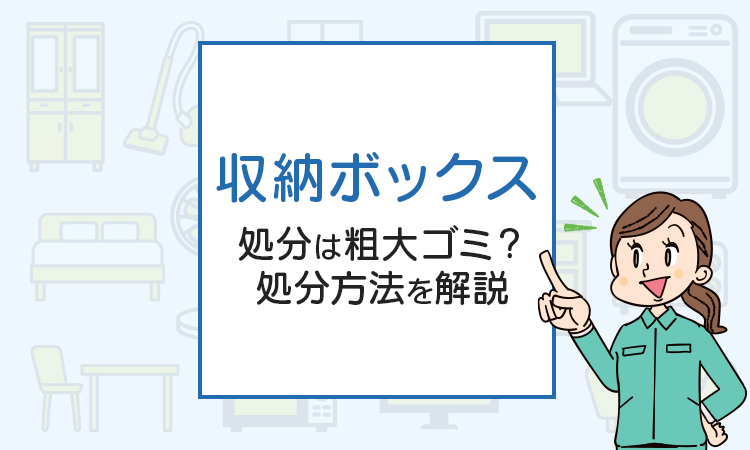 収納ボックスの処分は粗大ゴミ？処分方法を解説