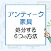 アンティーク家具の処分したい！6つの捨て方を解説