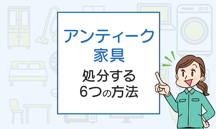 アンティーク家具の処分したい！6つの捨て方を解説