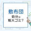 敷布団の処分は粗大ゴミ？処分方法を解説