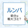 ルンバの処分は粗大ゴミ？処分方法を解説