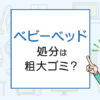 ベビーベッドの処分は粗大ゴミ？処分方法を解説