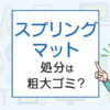 スプリングマットの処分は粗大ゴミ？処分方法を解説