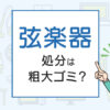 弦楽器の処分は粗大ゴミ？処分方法を解説