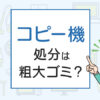 コピー機の処分は粗大ゴミ？処分方法を解説