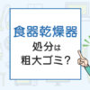 食器乾燥器の処分は粗大ゴミ？処分方法を解説