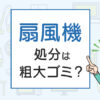 扇風機の処分は粗大ゴミ？処分方法を解説