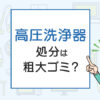 高圧洗浄器の処分は粗大ゴミ？処分方法を解説