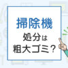 掃除機の処分は粗大ゴミ？処分方法を解説